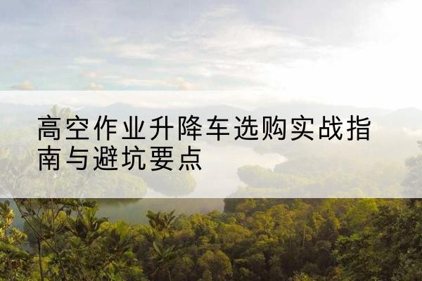 互助升降车怎么选-高空作业升降车选购实战指南与避坑要点