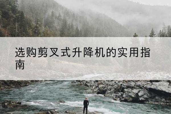 互助剪叉式升降机怎么选-选购剪叉式升降机的实用指南