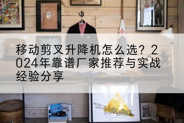 互助升降平台厂家推荐-移动剪叉升降机怎么选?2024年靠谱厂家推荐与实战经验分享
