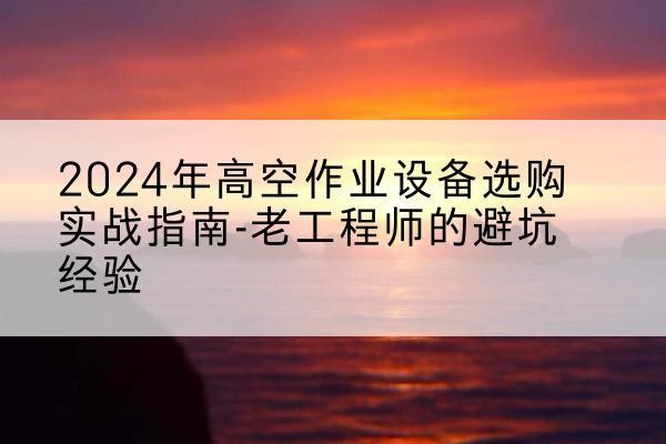 互助高空作业升降机厂家推荐-2024年高空作业设备选购实战指南-老工程师的避坑经验