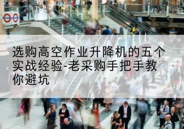 互助高空作业升降机厂家-选购高空作业升降机的五个实战经验-老采购手把手教你避坑