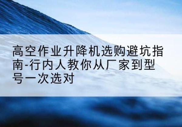 互助升降平台厂家-高空作业升降机选购避坑指南-行内人教你从厂家到型号一次选对