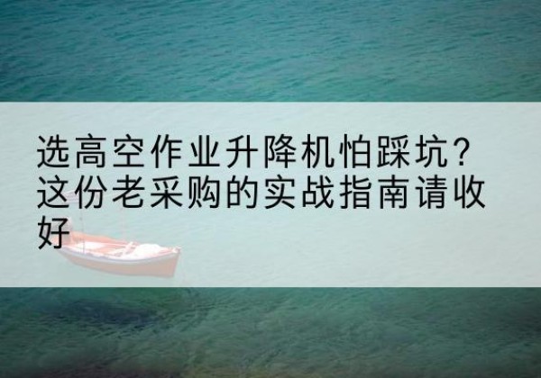 互助高空作业升降机厂家推荐-选高空作业升降机怕踩坑？这份老采购的实战指南请收好