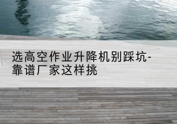 互助剪叉式升降机厂家-选高空作业升降机别踩坑-靠谱厂家这样挑
