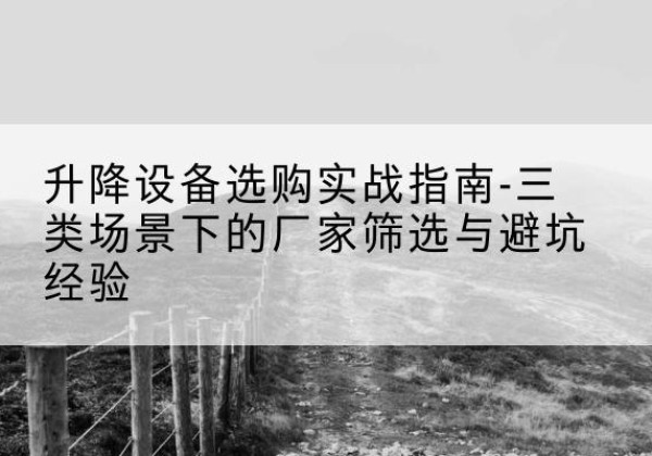 互助移动式升降机厂家推荐-升降设备选购实战指南-三类场景下的厂家筛选与避坑经验