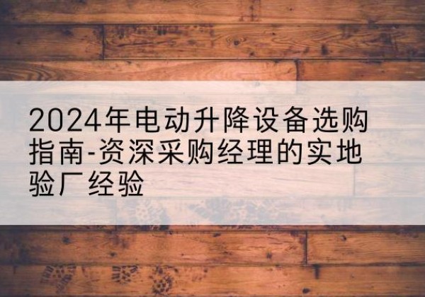 互助电动剪叉升降平台厂家-2024年电动升降设备选购指南-资深采购经理的实地验厂经验