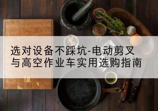 互助电动剪叉升降平台怎么选-选对设备不踩坑-电动剪叉与高空作业车实用选购指南