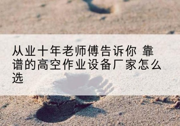 互助高空作业升降机厂家推荐-从业十年老师傅告诉你 靠谱的高空作业设备厂家怎么选