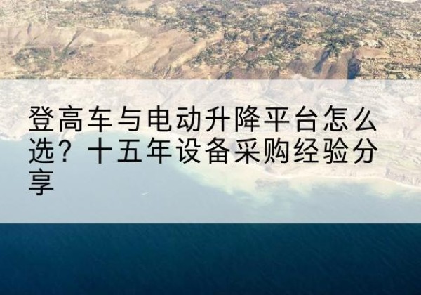 互助登高车厂家厂家-登高车与电动升降平台怎么选？十五年设备采购经验分享