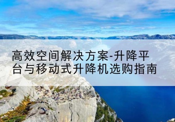 互助升降平台厂家-*空间解决方案-升降平台与移动式升降机选购指南