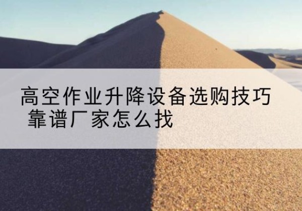 互助电动升降平台厂家推荐-高空作业升降设备选购技巧 靠谱厂家怎么找