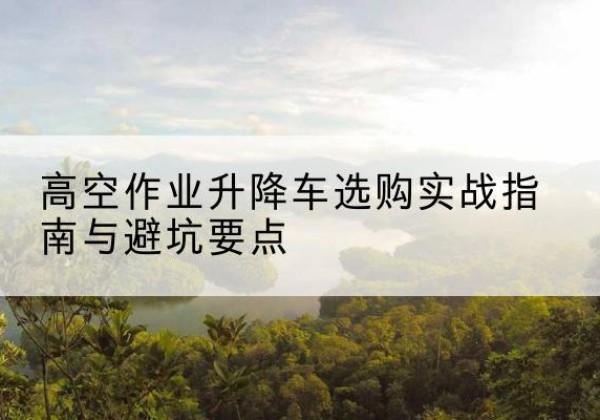 互助升降车怎么选-高空作业升降车选购实战指南与避坑要点