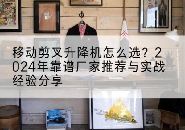 互助升降平台厂家推荐-移动剪叉升降机怎么选？2024年靠谱厂家推荐与实战经验分享