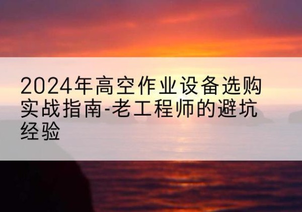 互助高空作业升降机厂家推荐-2024年高空作业设备选购实战指南-老工程师的避坑经验