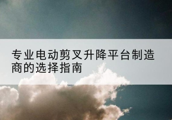 互助电动剪叉升降平台厂家-专业电动剪叉升降平台制造商的选择指南