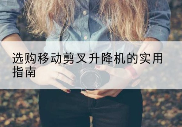互助移动剪叉升降机怎么选-选购移动剪叉升降机的实用指南