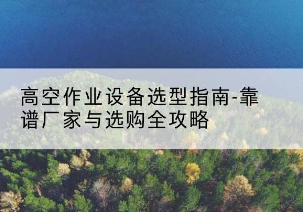 互助升降车厂家-高空作业设备选型指南-靠谱厂家与选购全攻略